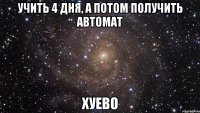 учить 4 дня, а потом получить автомат хуево