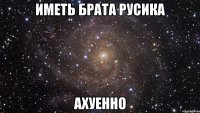 иметь брата русика ахуенно