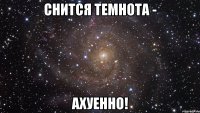 снится темнота - ахуенно!