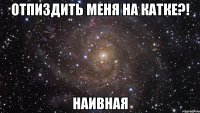 отпиздить меня на катке?! наивная