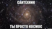 сантехник ты просто космос