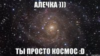 алечка ))) ты просто космос :d