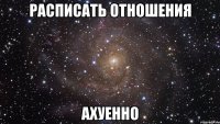 расписать отношения ахуенно