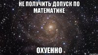 не получить допуск по математике охуенно