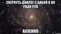 свернуть диалог с бабой в вк ради fifa ахуенно