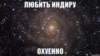 любить индиру охуенно