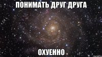 понимать друг друга охуенно