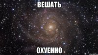 вешать охуенно