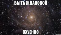 быть ждановой охуенно