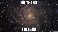 но ты же тютька