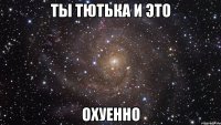 ты тютька и это охуенно