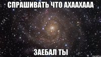 спрашивать что ахаахааа заебал ты