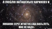 я люблю наташеньку харинову и никаких серег,игнатов,саш,вась,петь, мне не надо