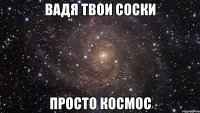 вадя твои соски просто космос