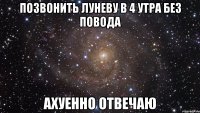 позвонить луневу в 4 утра без повода ахуенно отвечаю