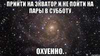 прийти на экватор и не пойти на пары в субботу охуенно.