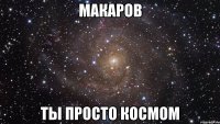 макаров ты просто космом