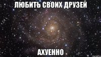 любить своих друзей ахуенно