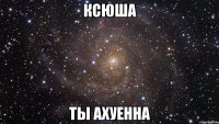 ксюша ты ахуенна