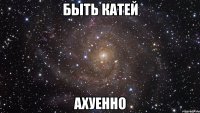 быть катей ахуенно