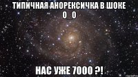 типичная анорексичка в шоке o_o нас уже 7000 ?!