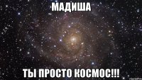 мадиша ты просто космос!!!