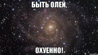 быть олей, охуенно!