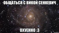 общаться с викой сенкевич охуенно :3