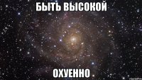 быть высокой охуенно