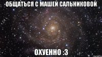 общаться с машей сальниковой охуенно :3