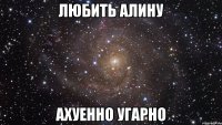 любить алину ахуенно угарно