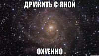 дружить с яной охуенно