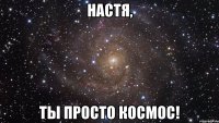 настя, ты просто космос!