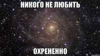 никого не любить охрененно