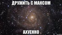 дружить с максом ахуенно