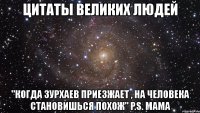 цитаты великих людей "когда зурхаев приезжает , на человека становишься похож" p.s. мама