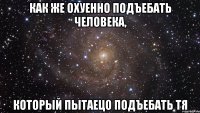 как же охуенно подъебать человека, который пытаецо подъебать тя