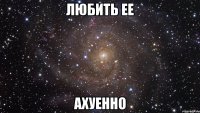 любить ее ахуенно