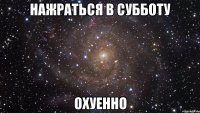 нажраться в субботу охуенно