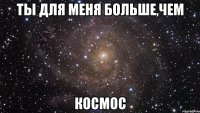 ты для меня больше,чем космос