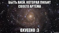 быть аней, которая любит своего артёма охуеено :3