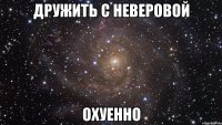 дружить с неверовой охуенно