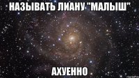 называть лиану "малыш" ахуенно