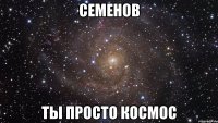 семенов ты просто космос