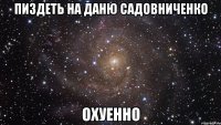 пиздеть на даню садовниченко охуенно