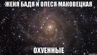 женя бадя и олеся маковецкая охуенные