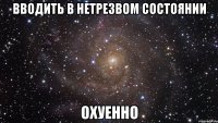 вводить в нетрезвом состоянии охуенно