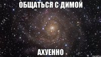 общаться с димой ахуенно