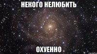 некого нелюбить охуенно