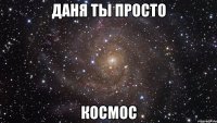 даня ты просто космос